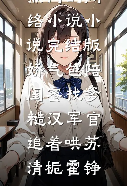 娇气包陪闺蜜找爹糙汉军官追着哄苏清栀霍铮热门的网络小说_小说完结版娇气包陪闺蜜找爹糙汉军官追着哄苏清栀霍铮