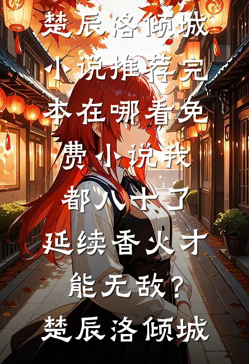 我都八十了，延续香火才能无敌？楚辰洛倾城小说推荐完本_在哪看免费小说我都八十了，延续香火才能无敌？楚辰洛倾城