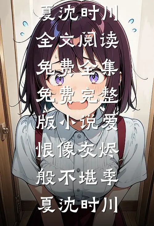 爱恨像灰烬般不堪(季夏沈时川)全文阅读免费全集_免费完整版小说爱恨像灰烬般不堪(季夏沈时川)