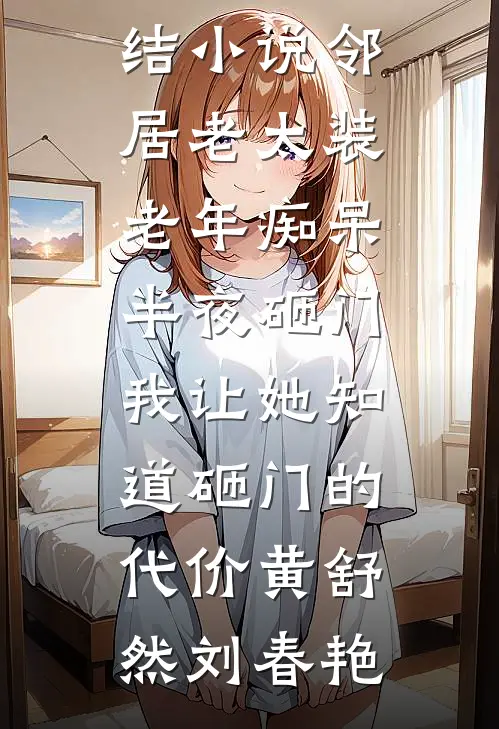 邻居老太装老年痴呆半夜砸门，我让她知道砸门的代价(黄舒然刘春艳)热门小说免费阅读_已完结小说邻居老太装老年痴呆半夜砸门，我让她知道砸门的代价(黄舒然刘春艳)