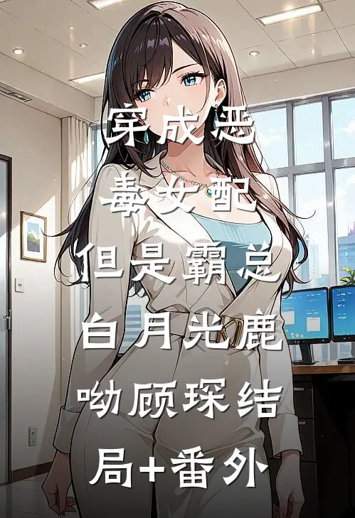 穿成恶毒女配，但是霸总白月光鹿呦顾琛结局+番外