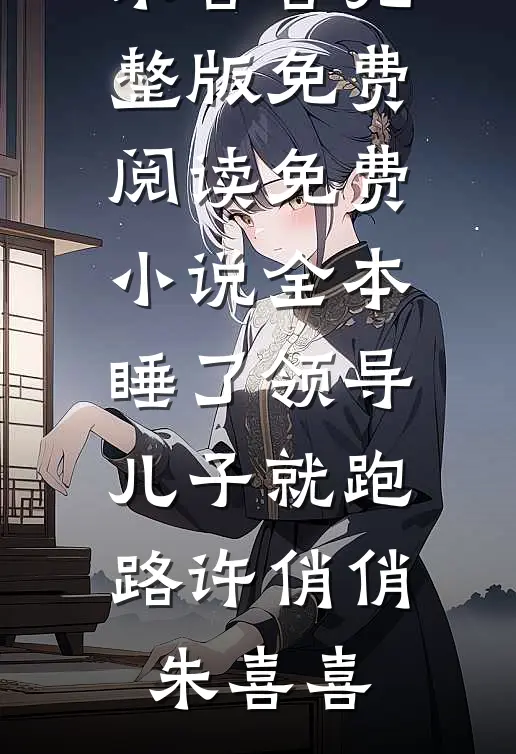 睡了领导儿子就跑路许俏俏朱喜喜完整版免费阅读_免费小说全本睡了领导儿子就跑路许俏俏朱喜喜