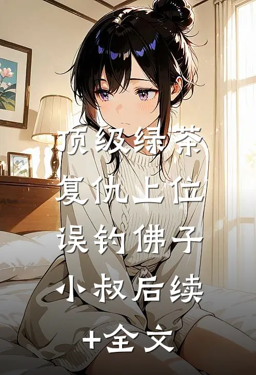 顶级绿茶复仇上位，误钓佛子小叔后续+全文