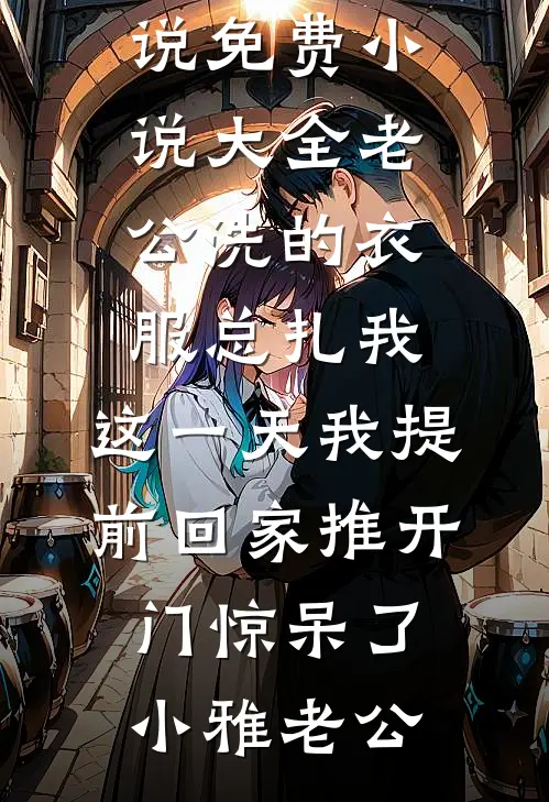 老公洗的衣服总扎我，这一天我提前回家推开门惊呆了(小雅老公)热门完本小说_免费小说大全老公洗的衣服总扎我，这一天我提前回家推开门惊呆了(小雅老公)