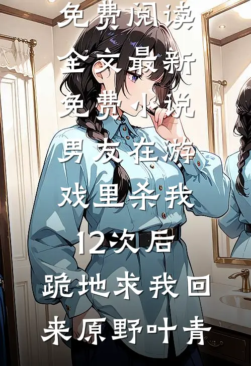 男友在游戏里杀我12次后，跪地求我回来(原野叶青)免费阅读全文_最新免费小说男友在游戏里杀我12次后，跪地求我回来(原野叶青)