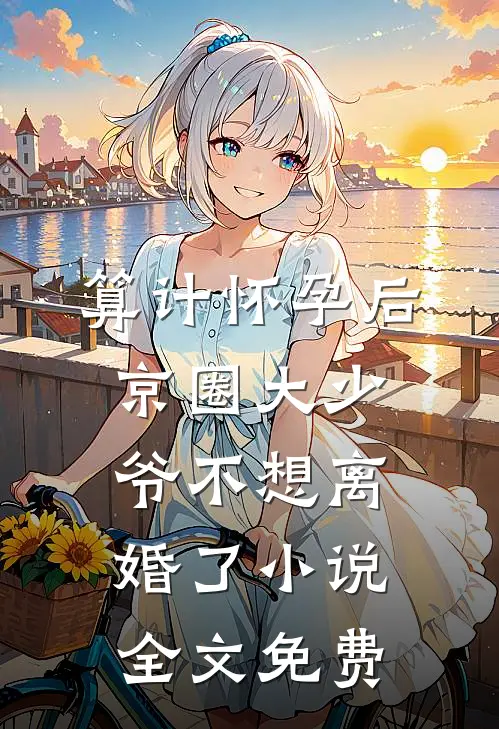 算计怀孕后京圈大少爷不想离婚了小说全文免费