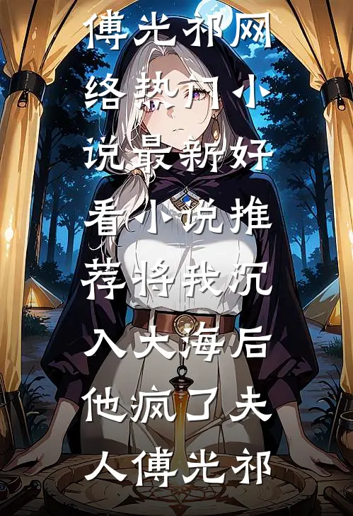 将我沉入大海后，他疯了(夫人傅光祁)网络热门小说_最新好看小说推荐将我沉入大海后，他疯了夫人傅光祁