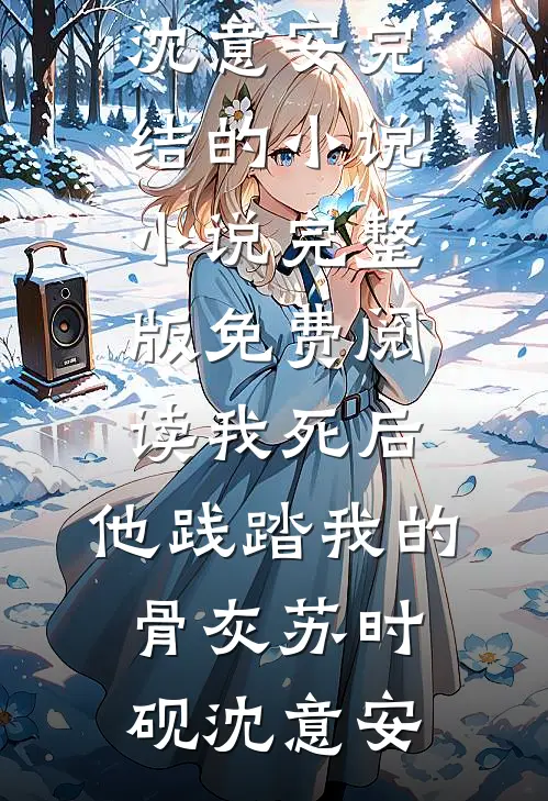 我死后，他践踏我的骨灰苏时砚沈意安完结的小说_小说完整版免费阅读我死后，他践踏我的骨灰苏时砚沈意安