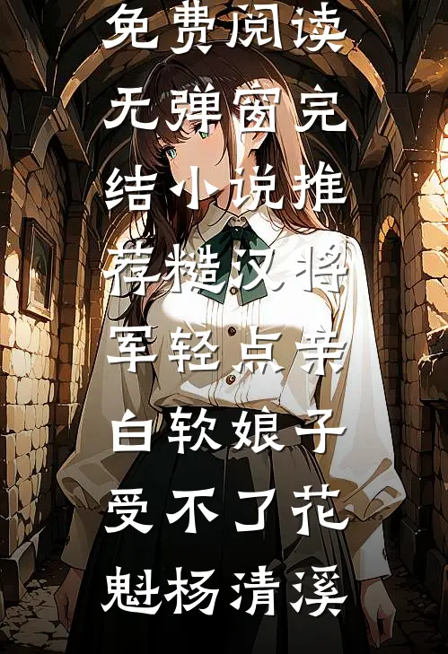 糙汉将军轻点亲，白软娘子受不了(花魁杨清溪)小说免费阅读无弹窗_完结小说推荐糙汉将军轻点亲，白软娘子受不了花魁杨清溪