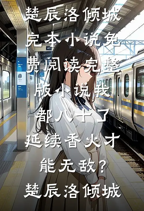 我都八十了，延续香火才能无敌？(楚辰洛倾城)完本小说_免费阅读完整版小说我都八十了，延续香火才能无敌？(楚辰洛倾城)