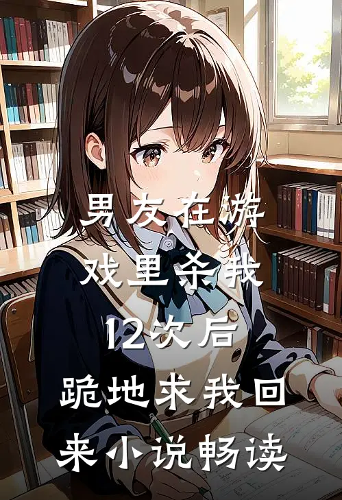 男友在游戏里杀我12次后，跪地求我回来小说畅读