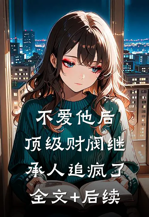 不爱他后，顶级财阀继承人追疯了全文+后续