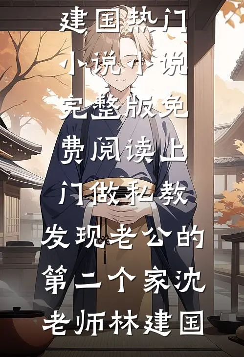 上门做私教，发现老公的第二个家(沈老师林建国)热门小说_小说完整版免费阅读上门做私教，发现老公的第二个家(沈老师林建国)