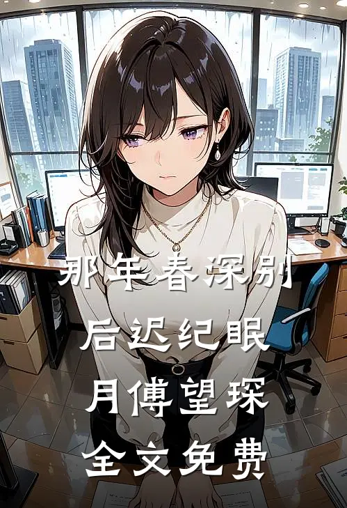 那年春深别后迟纪眠月傅望琛全文免费