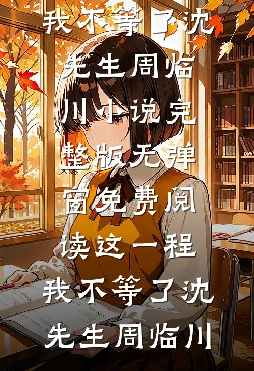 这一程，我不等了(沈先生周临川)小说完整版_无弹窗免费阅读这一程，我不等了(沈先生周临川)