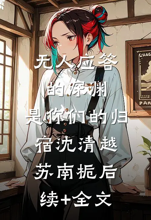无人应答的深渊，是你们的归宿沈清越苏南栀后续+全文