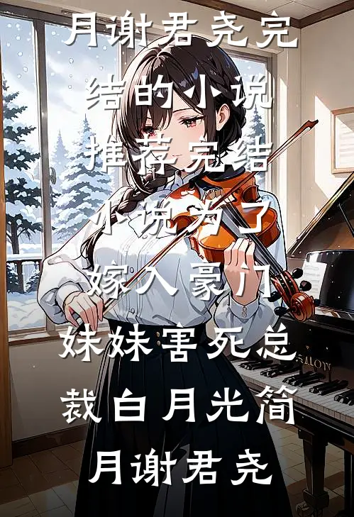 为了嫁入豪门，妹妹害死总裁白月光(简月谢君尧)完结的小说_推荐完结小说为了嫁入豪门，妹妹害死总裁白月光(简月谢君尧)