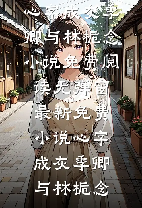 心字成灰季卿与林栀念小说免费阅读无弹窗_最新免费小说心字成灰季卿与林栀念