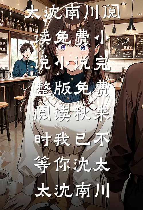 秋来时我已不等你(沈太太沈南川)阅读免费小说_小说完整版免费阅读秋来时我已不等你沈太太沈南川