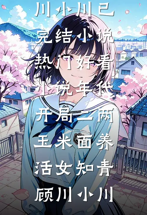 年代：开局二两玉米面养活女知青(顾川小川)已完结小说_热门好看小说年代：开局二两玉米面养活女知青顾川小川