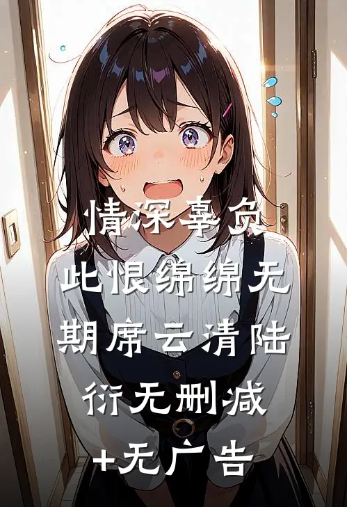 情深辜负，此恨绵绵无期席云清陆衍无删减+无广告