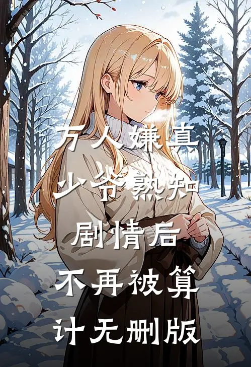 万人嫌真少爷熟知剧情后，不再被算计无删版