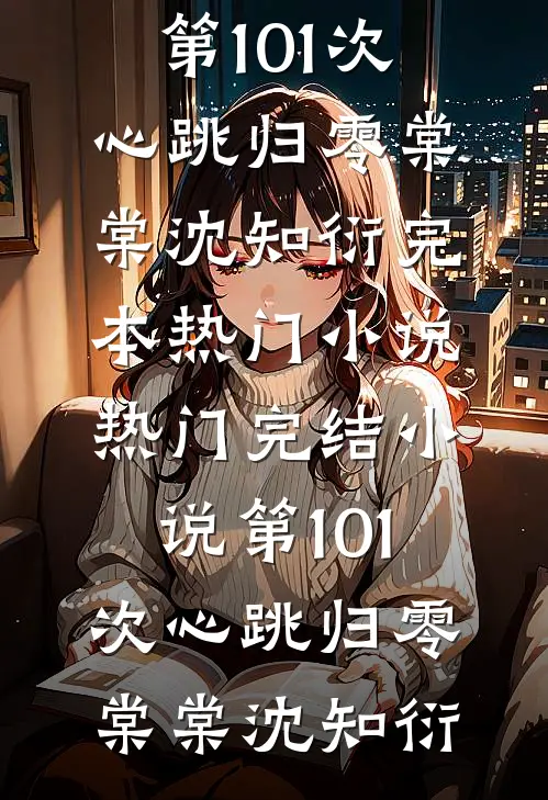 第101次心跳归零(棠棠沈知衍)完本热门小说_热门完结小说第101次心跳归零(棠棠沈知衍)