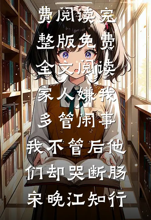 家人嫌我多管闲事，我不管后他们却哭断肠宋晚江知行小说完整版免费阅读_完整版免费全文阅读家人嫌我多管闲事，我不管后他们却哭断肠宋晚江知行