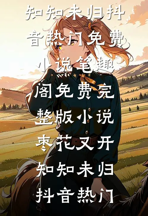 枣花又开，知知未归抖音热门免费小说笔趣阁_免费完整版小说枣花又开，知知未归抖音热门