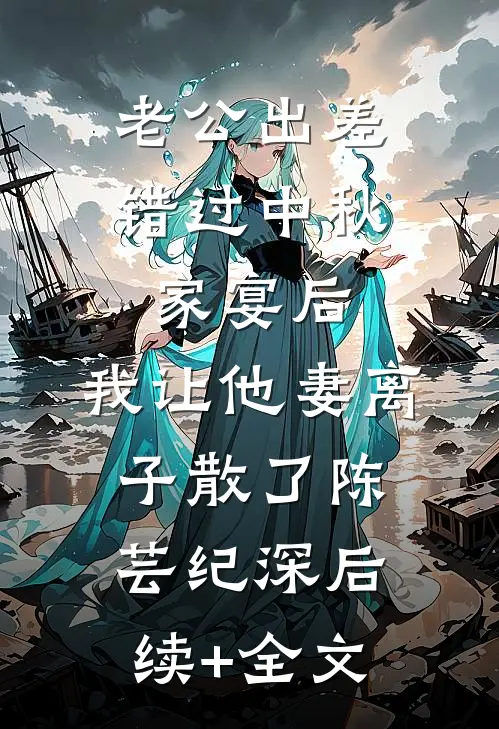 老公出差错过中秋家宴后，我让他妻离子散了陈芸纪深后续+全文