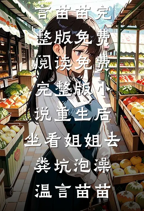 重生后，坐看姐姐去粪坑泡澡温言苗苗完整版免费阅读_免费完整版小说重生后，坐看姐姐去粪坑泡澡温言苗苗