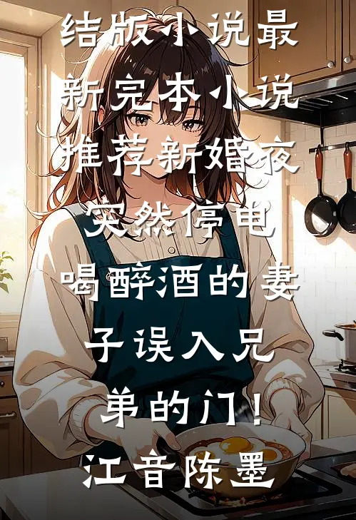 新婚夜突然停电，喝醉酒的妻子误入兄弟的门！(江音陈墨)完结版小说_最新完本小说推荐新婚夜突然停电，喝醉酒的妻子误入兄弟的门！江音陈墨