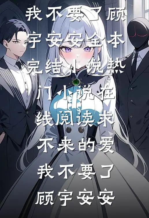 求不来的爱，我不要了顾宇安安全本完结小说_热门小说在线阅读求不来的爱，我不要了(顾宇安安)