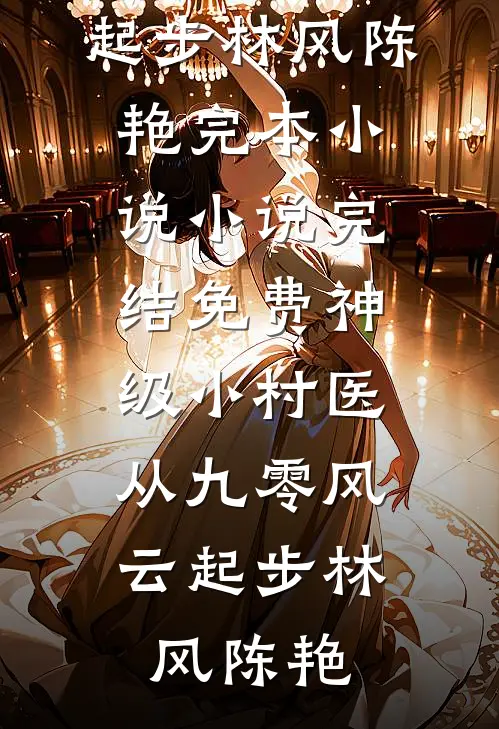神级小村医：从九零风云起步林风陈艳完本小说_小说完结免费神级小村医：从九零风云起步林风陈艳
