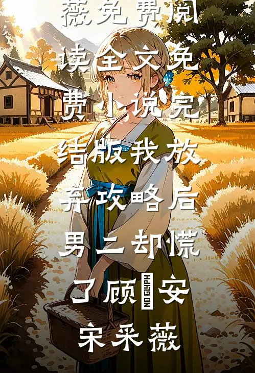 我放弃攻略后，男二却慌了顾璟安宋采薇免费阅读全文_免费小说完结版我放弃攻略后，男二却慌了顾璟安宋采薇