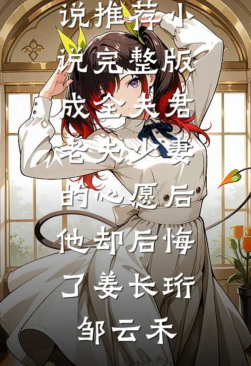 成全夫君老夫少妻的心愿后，他却后悔了姜长珩邹云禾完结小说推荐_小说完整版成全夫君老夫少妻的心愿后，他却后悔了姜长珩邹云禾