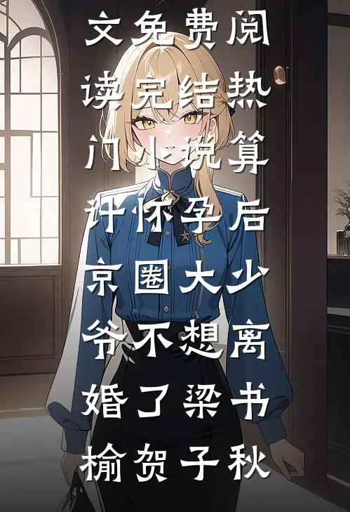 算计怀孕后京圈大少爷不想离婚了(梁书榆贺子秋)完整版小说全文免费阅读_完结热门小说算计怀孕后京圈大少爷不想离婚了梁书榆贺子秋