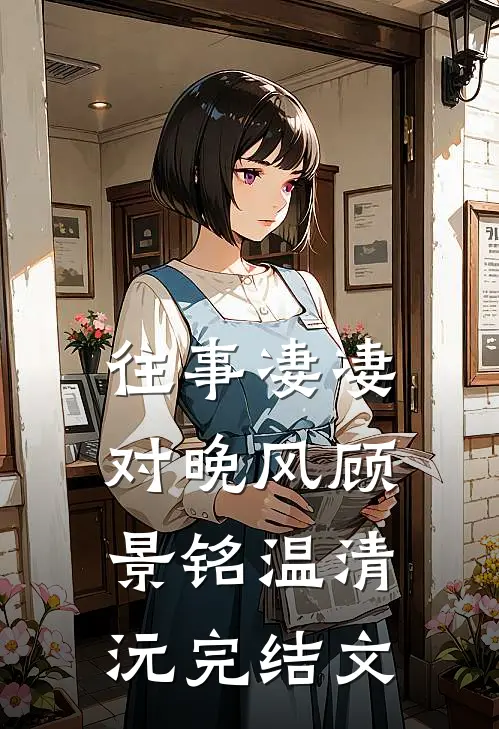 往事凄凄对晚风顾景铭温清沅完结文