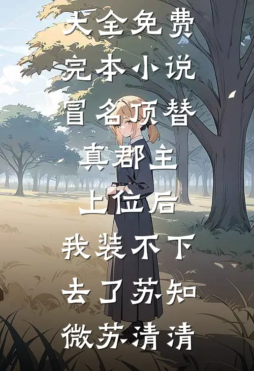 冒名顶替真郡主上位后，我装不下去了(苏知微苏清清)完结小说大全_免费完本小说冒名顶替真郡主上位后，我装不下去了(苏知微苏清清)