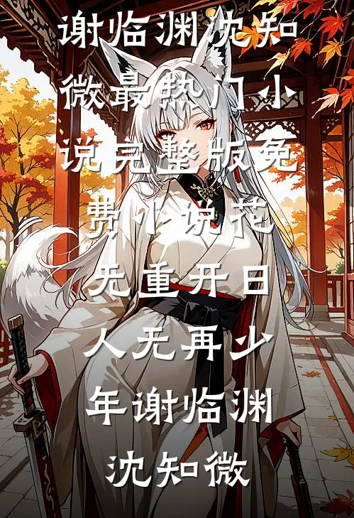 花无重开日，人无再少年谢临渊沈知微最热门小说_完整版免费小说花无重开日，人无再少年谢临渊沈知微
