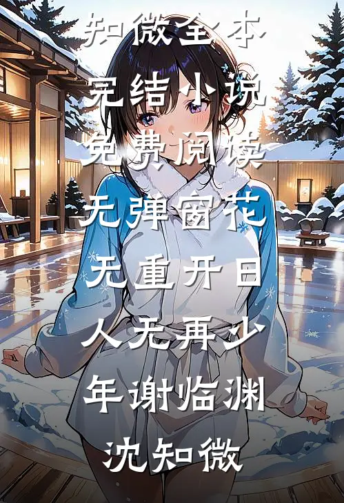 花无重开日，人无再少年(谢临渊沈知微)全本完结小说_免费阅读无弹窗花无重开日，人无再少年(谢临渊沈知微)