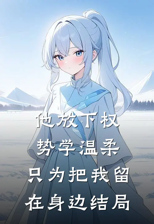 他放下权势学温柔，只为把我留在身边结局