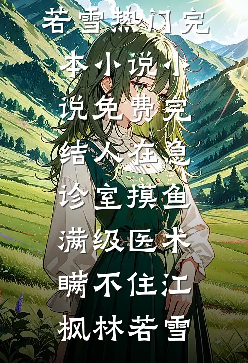 人在急诊室摸鱼，满级医术瞒不住(江枫林若雪)热门完本小说_小说免费完结人在急诊室摸鱼，满级医术瞒不住(江枫林若雪)