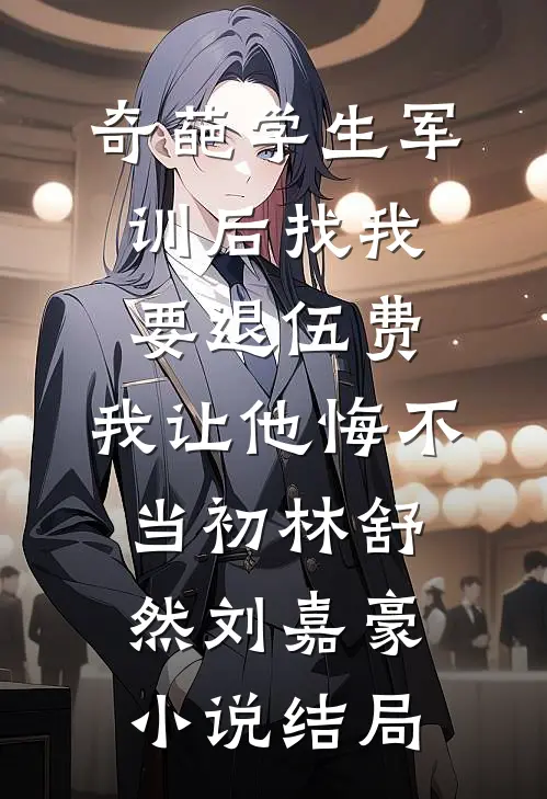 奇葩学生军训后找我要退伍费，我让他悔不当初林舒然刘嘉豪小说结局