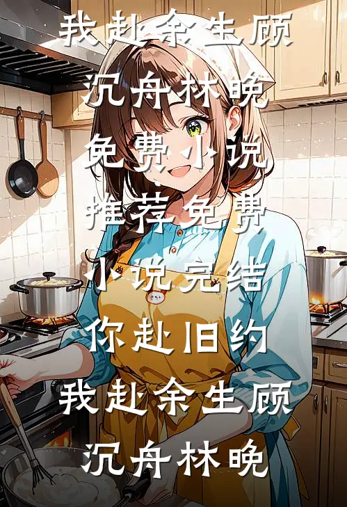 你赴旧约，我赴余生顾沉舟林晚免费小说推荐_免费小说完结你赴旧约，我赴余生(顾沉舟林晚)