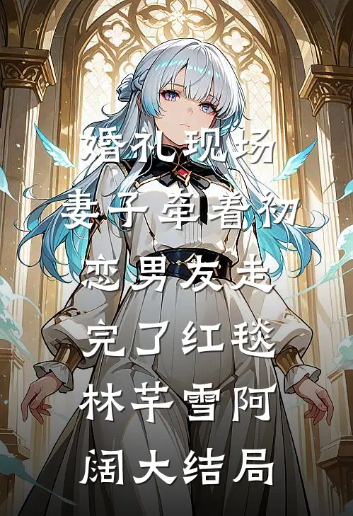 婚礼现场，妻子牵着初恋男友走完了红毯林芊雪阿阔大结局