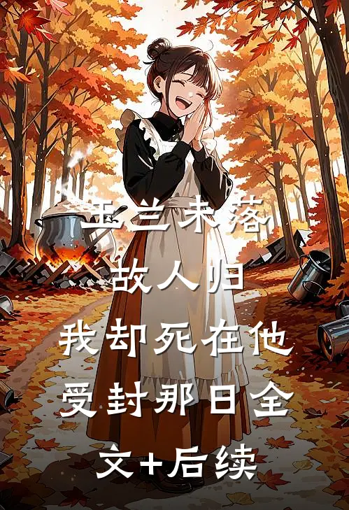玉兰未落故人归，我却死在他受封那日全文+后续