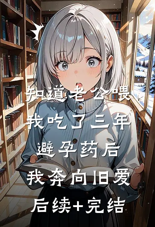 知道老公喂我吃了三年避孕药后，我奔向旧爱后续+完结