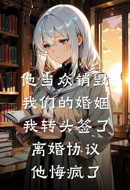 他当众销毁我们的婚姻，我转头签了离婚协议，他悔疯了