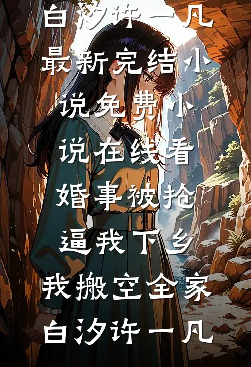 婚事被抢逼我下乡，我搬空全家白汐许一凡最新完结小说_免费小说在线看婚事被抢逼我下乡，我搬空全家白汐许一凡